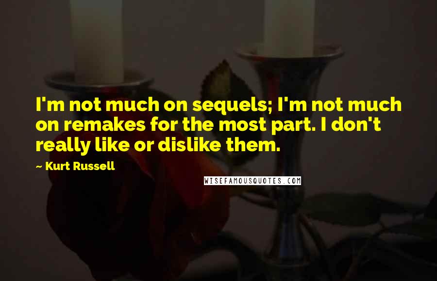 Kurt Russell Quotes: I'm not much on sequels; I'm not much on remakes for the most part. I don't really like or dislike them.