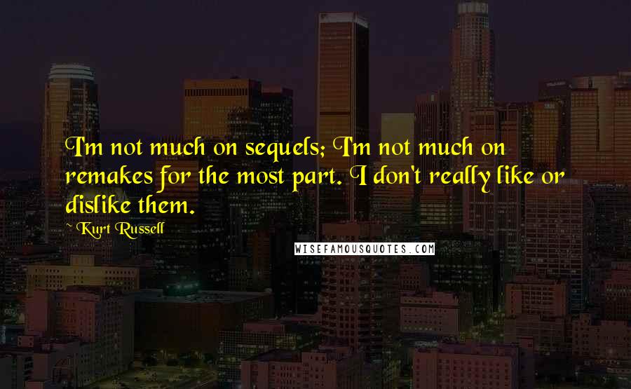 Kurt Russell Quotes: I'm not much on sequels; I'm not much on remakes for the most part. I don't really like or dislike them.