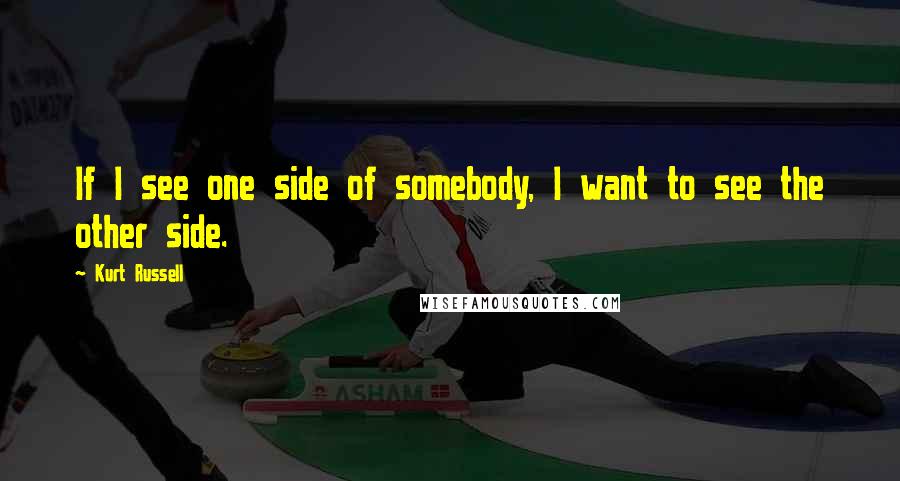 Kurt Russell Quotes: If I see one side of somebody, I want to see the other side.