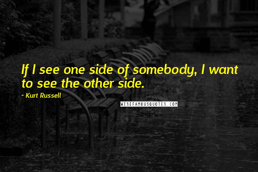 Kurt Russell Quotes: If I see one side of somebody, I want to see the other side.