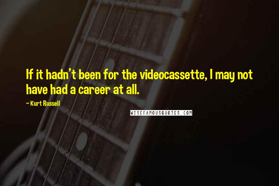 Kurt Russell Quotes: If it hadn't been for the videocassette, I may not have had a career at all.
