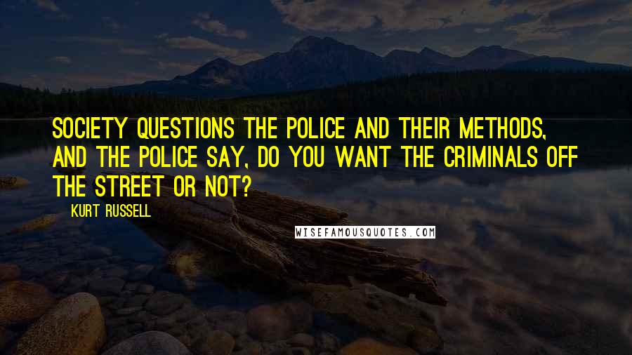 Kurt Russell Quotes: Society questions the police and their methods, and the police say, Do you want the criminals off the street or not?