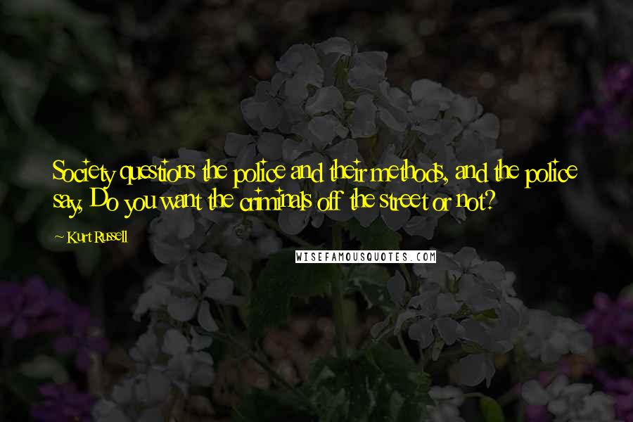 Kurt Russell Quotes: Society questions the police and their methods, and the police say, Do you want the criminals off the street or not?