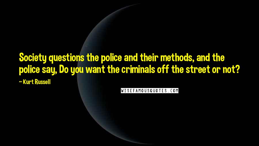 Kurt Russell Quotes: Society questions the police and their methods, and the police say, Do you want the criminals off the street or not?