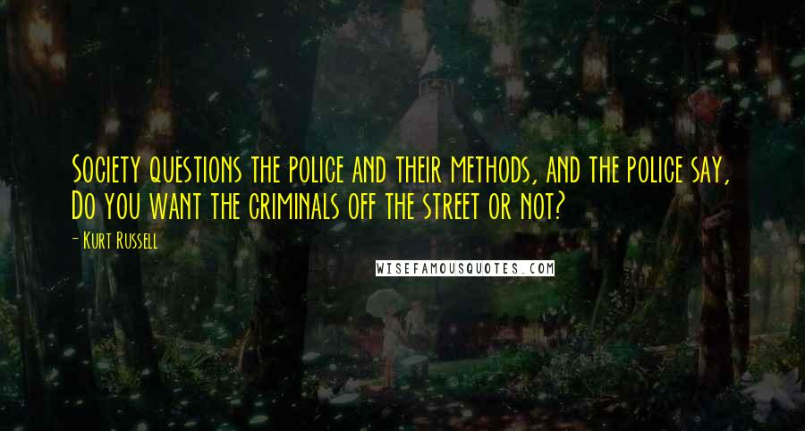 Kurt Russell Quotes: Society questions the police and their methods, and the police say, Do you want the criminals off the street or not?