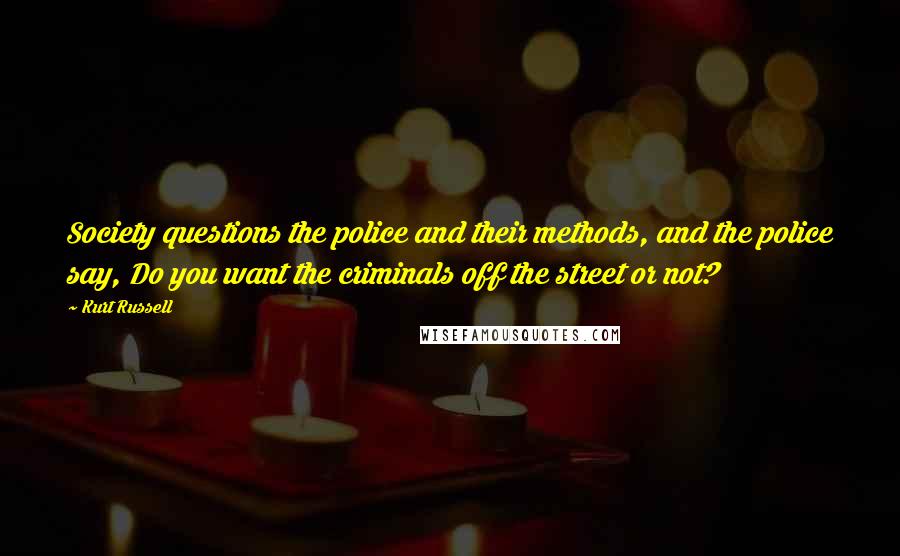 Kurt Russell Quotes: Society questions the police and their methods, and the police say, Do you want the criminals off the street or not?