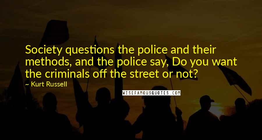 Kurt Russell Quotes: Society questions the police and their methods, and the police say, Do you want the criminals off the street or not?