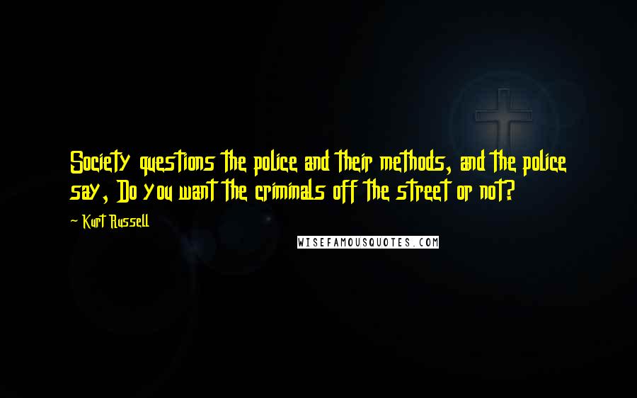 Kurt Russell Quotes: Society questions the police and their methods, and the police say, Do you want the criminals off the street or not?