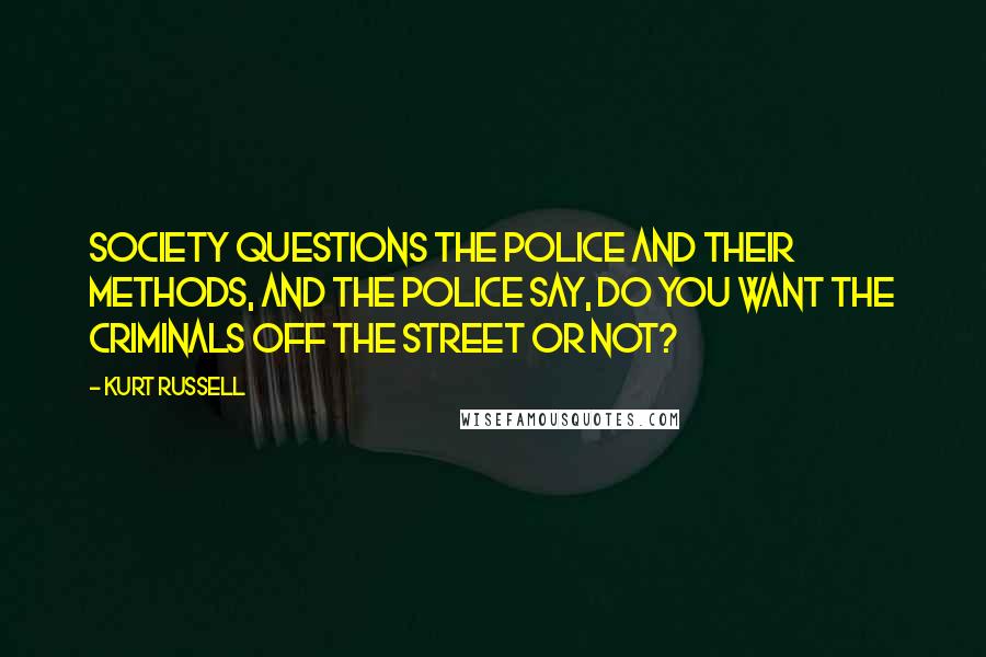 Kurt Russell Quotes: Society questions the police and their methods, and the police say, Do you want the criminals off the street or not?