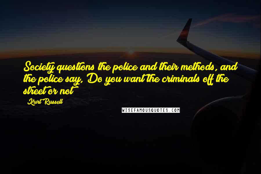 Kurt Russell Quotes: Society questions the police and their methods, and the police say, Do you want the criminals off the street or not?