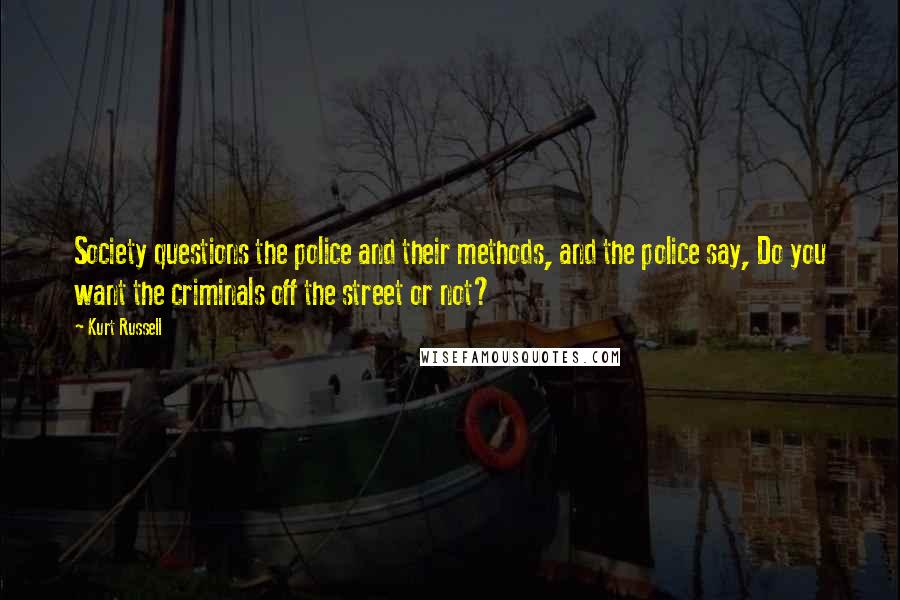 Kurt Russell Quotes: Society questions the police and their methods, and the police say, Do you want the criminals off the street or not?