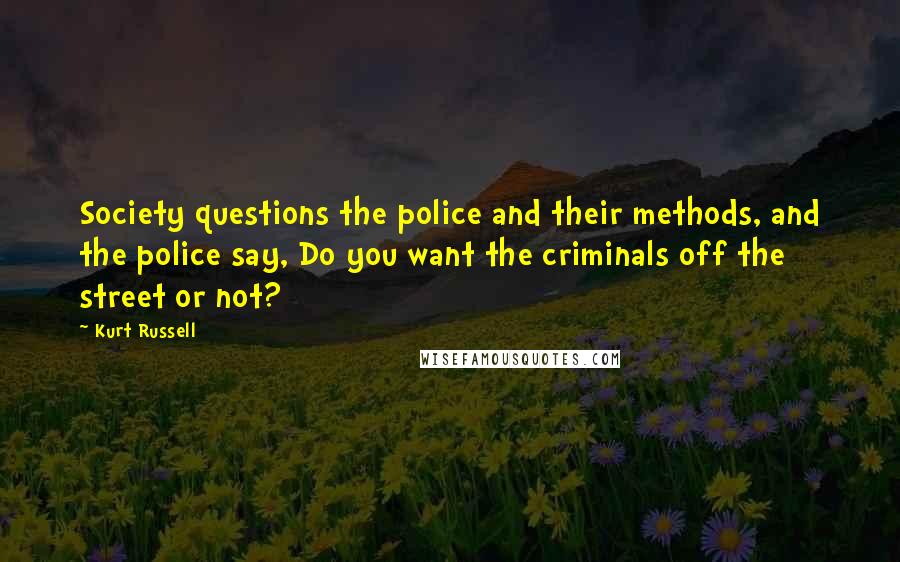 Kurt Russell Quotes: Society questions the police and their methods, and the police say, Do you want the criminals off the street or not?