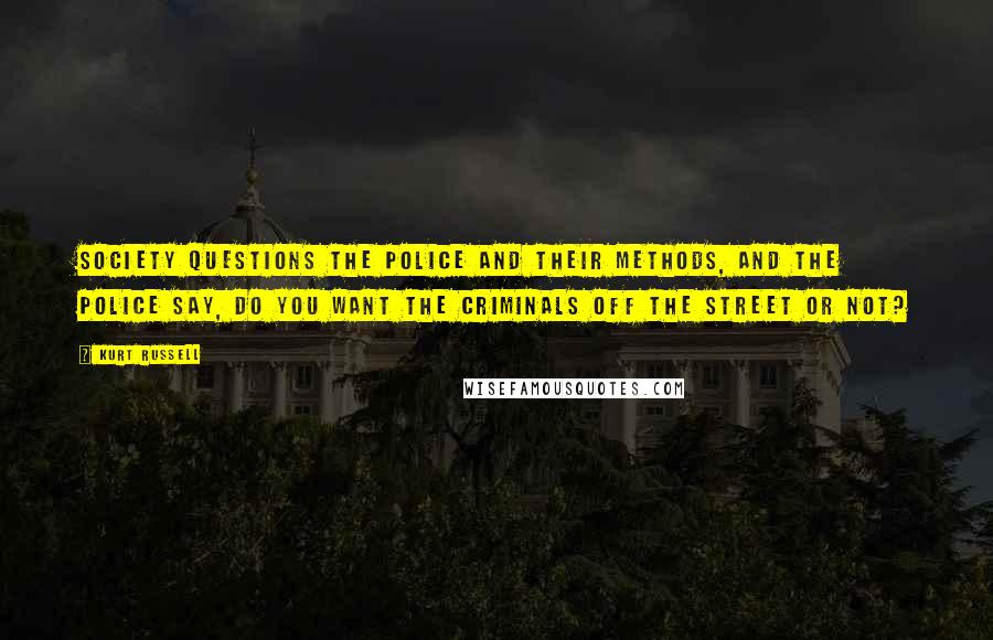 Kurt Russell Quotes: Society questions the police and their methods, and the police say, Do you want the criminals off the street or not?