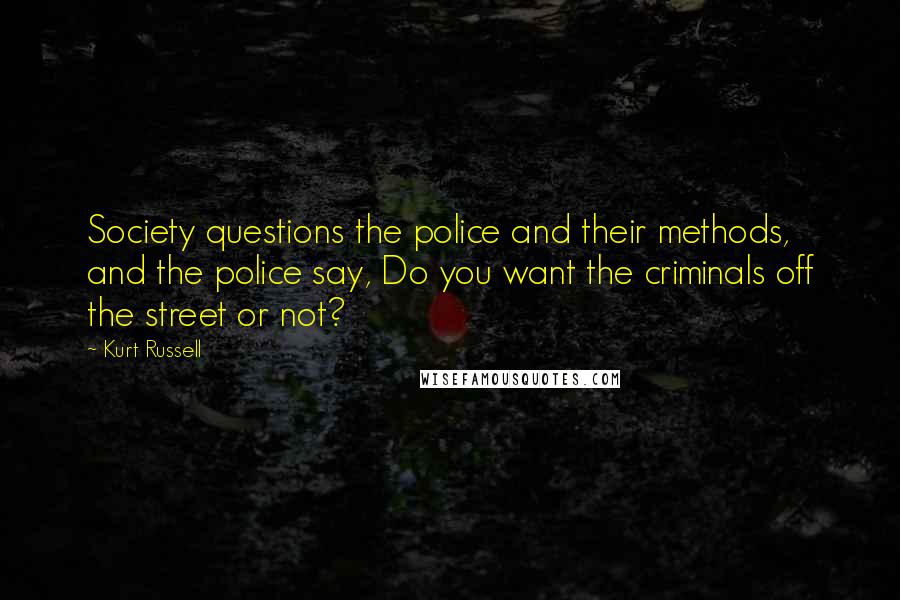 Kurt Russell Quotes: Society questions the police and their methods, and the police say, Do you want the criminals off the street or not?