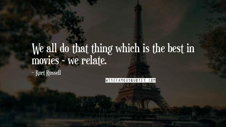 Kurt Russell Quotes: We all do that thing which is the best in movies - we relate.