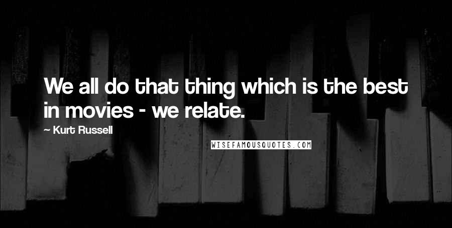 Kurt Russell Quotes: We all do that thing which is the best in movies - we relate.
