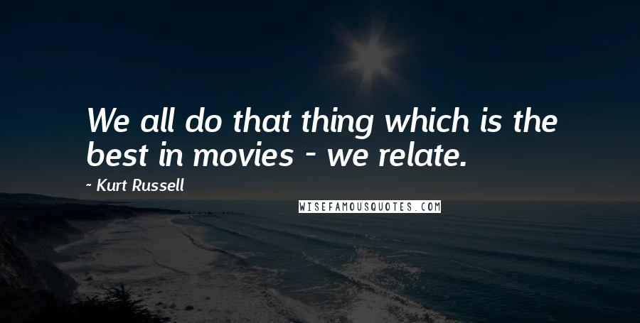 Kurt Russell Quotes: We all do that thing which is the best in movies - we relate.