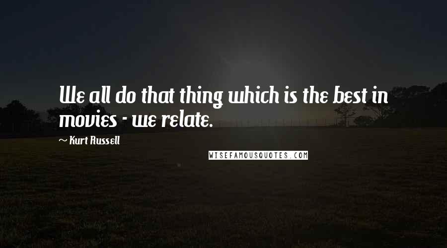 Kurt Russell Quotes: We all do that thing which is the best in movies - we relate.