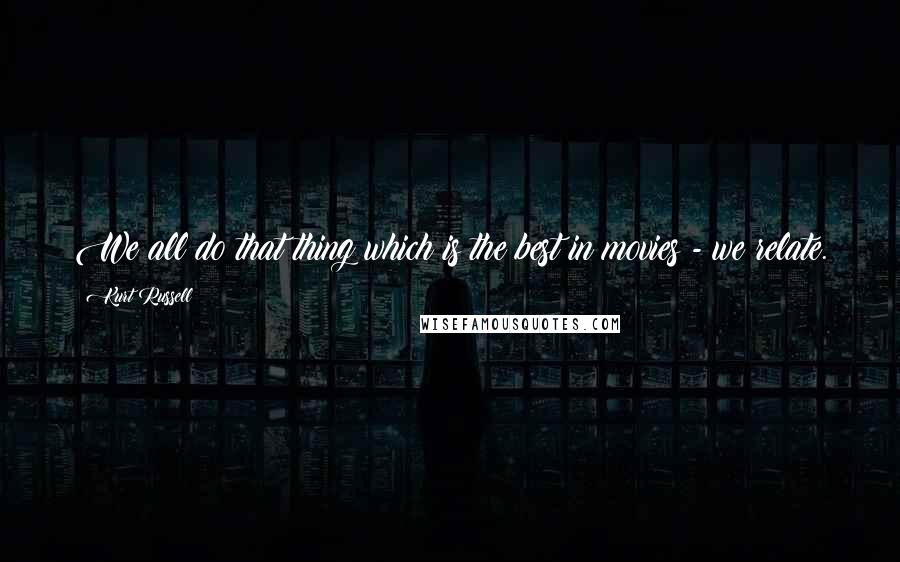 Kurt Russell Quotes: We all do that thing which is the best in movies - we relate.