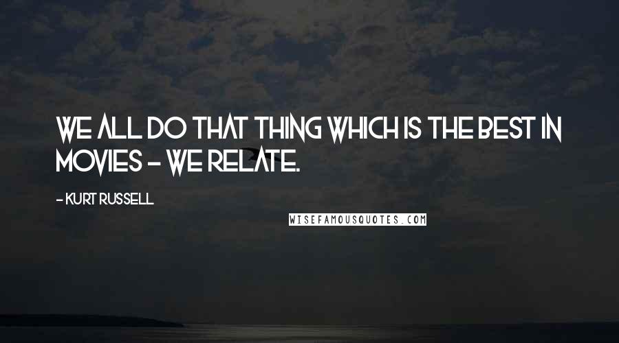 Kurt Russell Quotes: We all do that thing which is the best in movies - we relate.