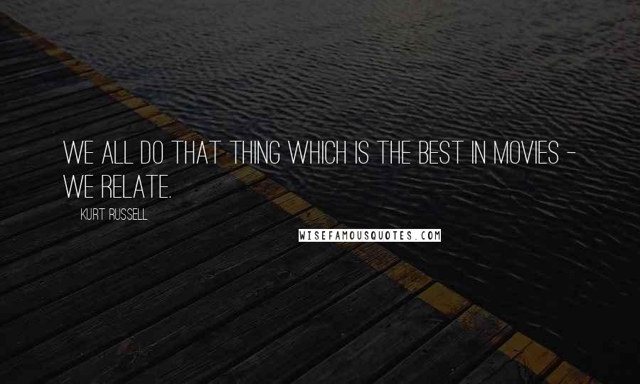 Kurt Russell Quotes: We all do that thing which is the best in movies - we relate.