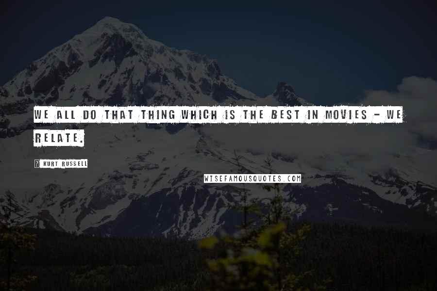 Kurt Russell Quotes: We all do that thing which is the best in movies - we relate.