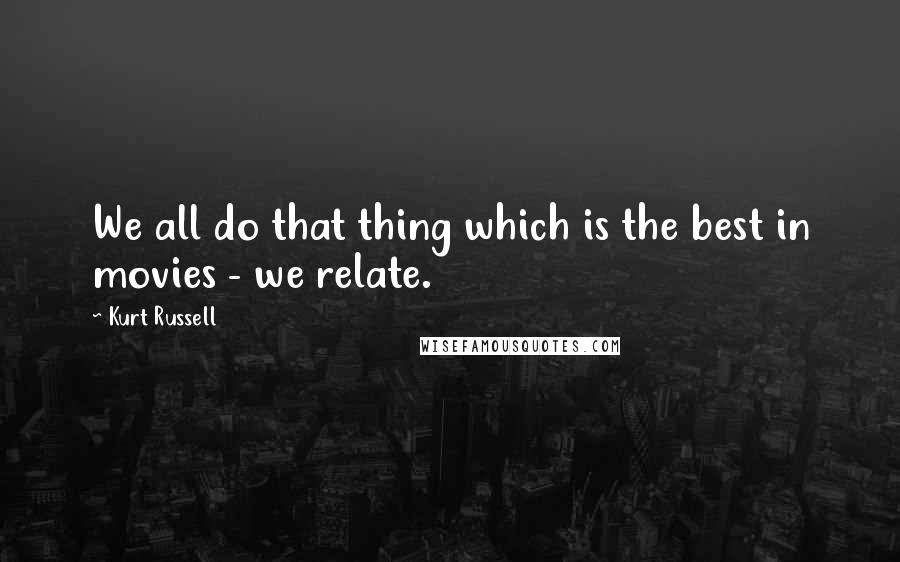 Kurt Russell Quotes: We all do that thing which is the best in movies - we relate.