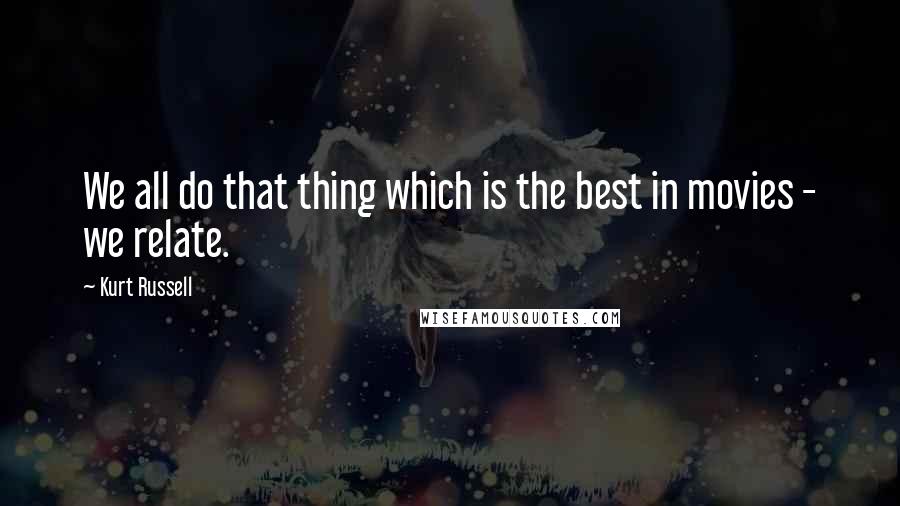 Kurt Russell Quotes: We all do that thing which is the best in movies - we relate.