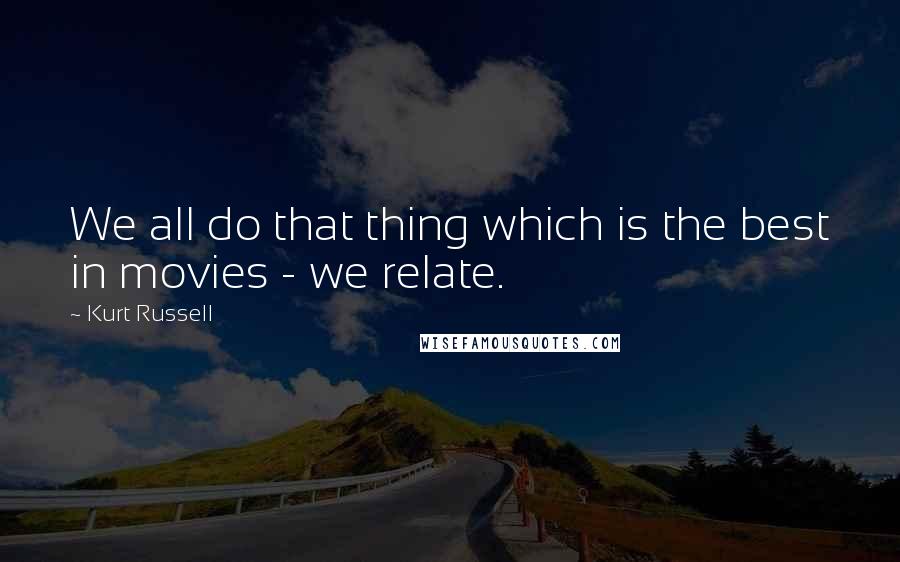 Kurt Russell Quotes: We all do that thing which is the best in movies - we relate.