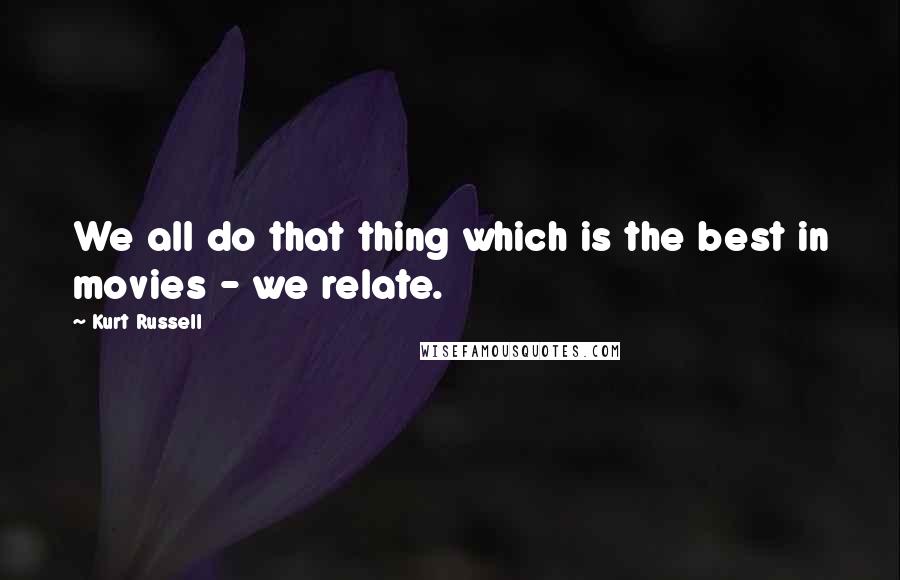 Kurt Russell Quotes: We all do that thing which is the best in movies - we relate.