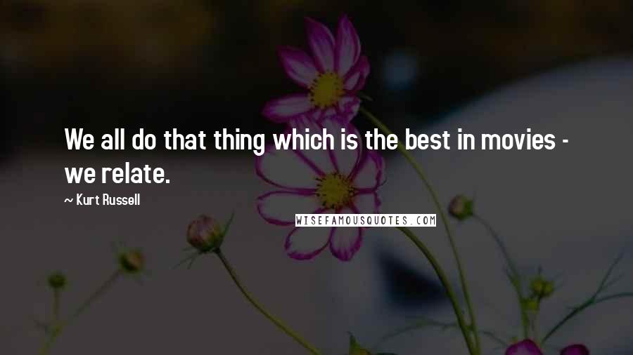 Kurt Russell Quotes: We all do that thing which is the best in movies - we relate.