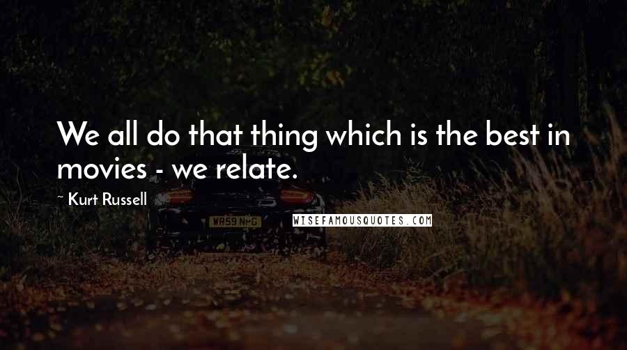 Kurt Russell Quotes: We all do that thing which is the best in movies - we relate.