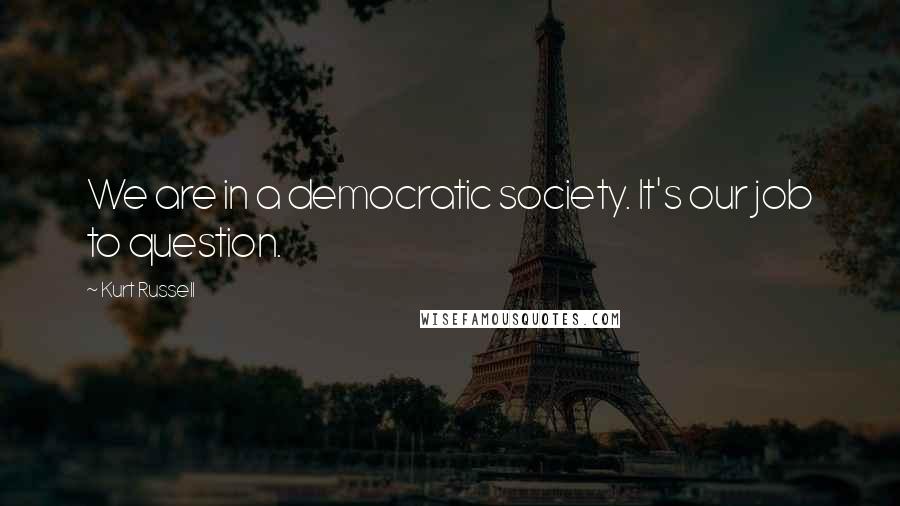 Kurt Russell Quotes: We are in a democratic society. It's our job to question.