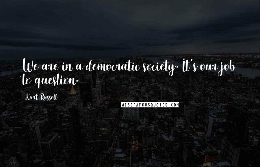 Kurt Russell Quotes: We are in a democratic society. It's our job to question.