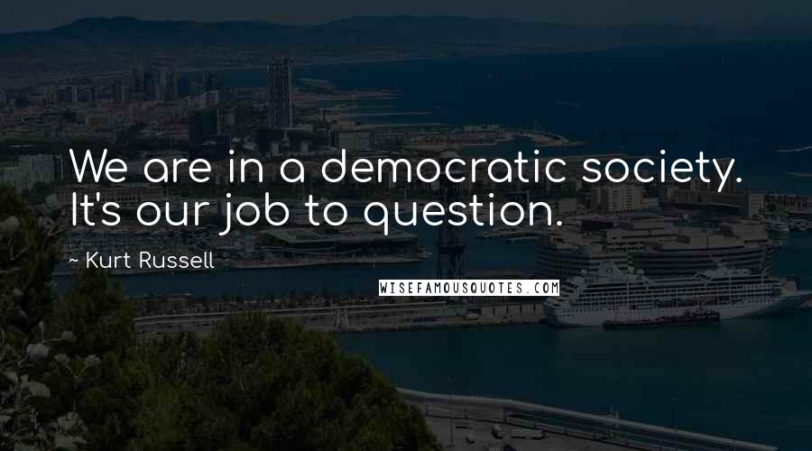 Kurt Russell Quotes: We are in a democratic society. It's our job to question.