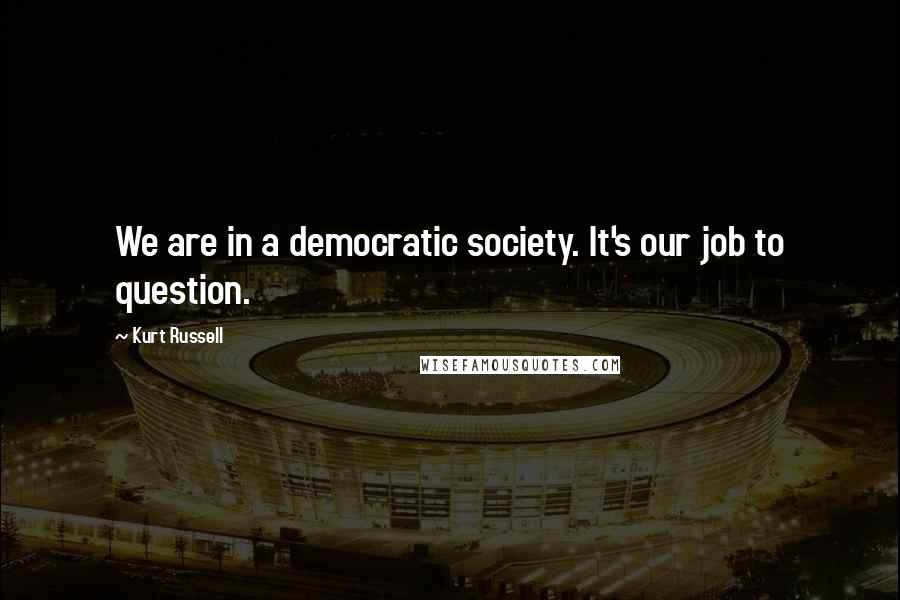 Kurt Russell Quotes: We are in a democratic society. It's our job to question.