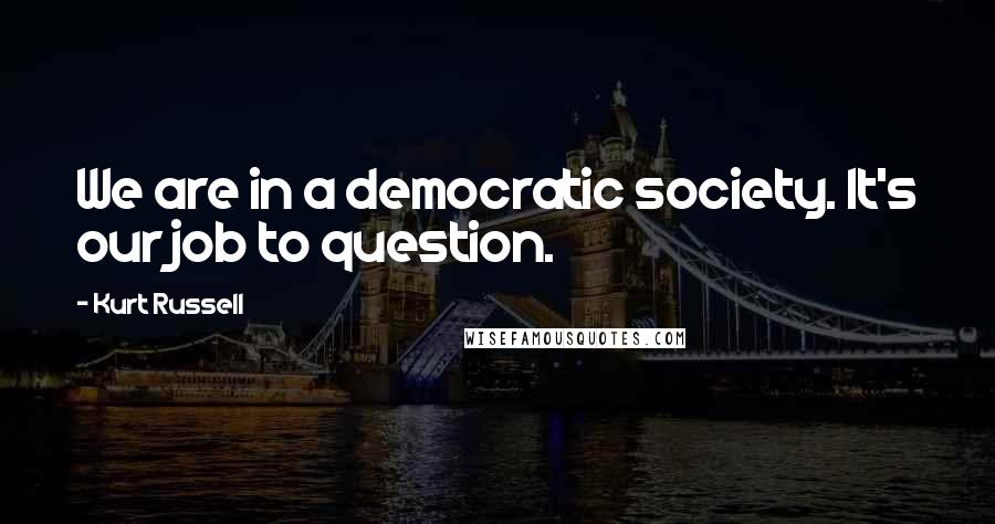 Kurt Russell Quotes: We are in a democratic society. It's our job to question.