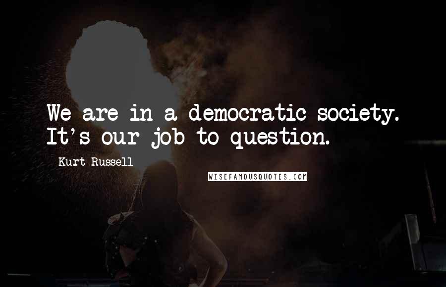 Kurt Russell Quotes: We are in a democratic society. It's our job to question.