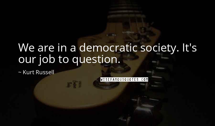 Kurt Russell Quotes: We are in a democratic society. It's our job to question.