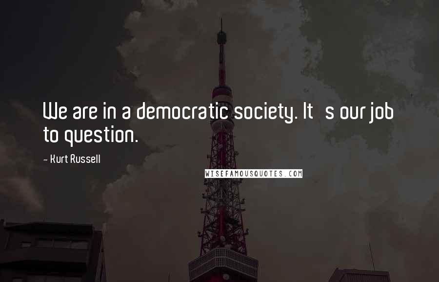 Kurt Russell Quotes: We are in a democratic society. It's our job to question.