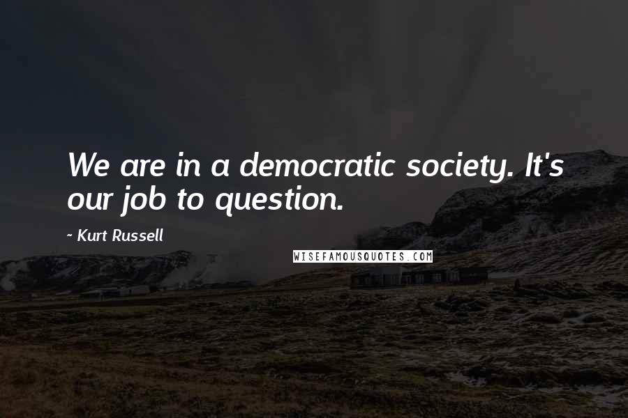 Kurt Russell Quotes: We are in a democratic society. It's our job to question.