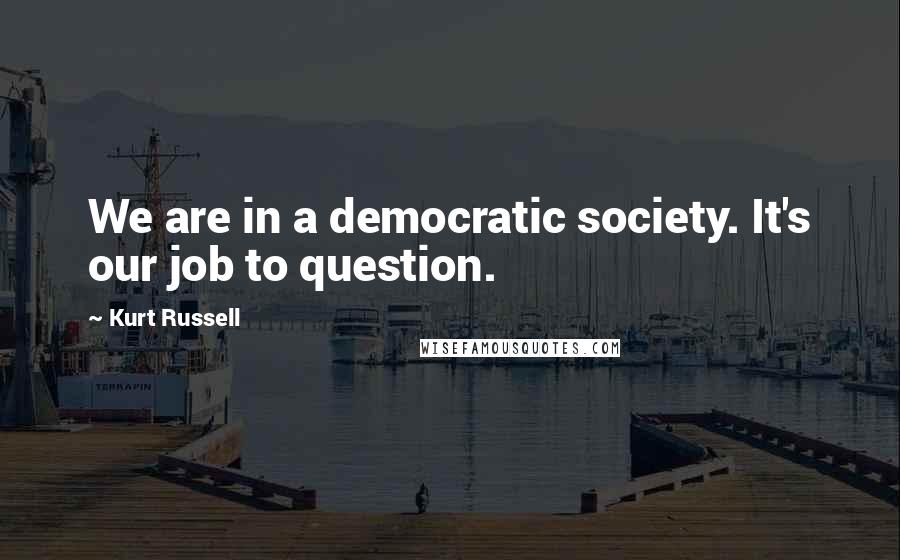 Kurt Russell Quotes: We are in a democratic society. It's our job to question.