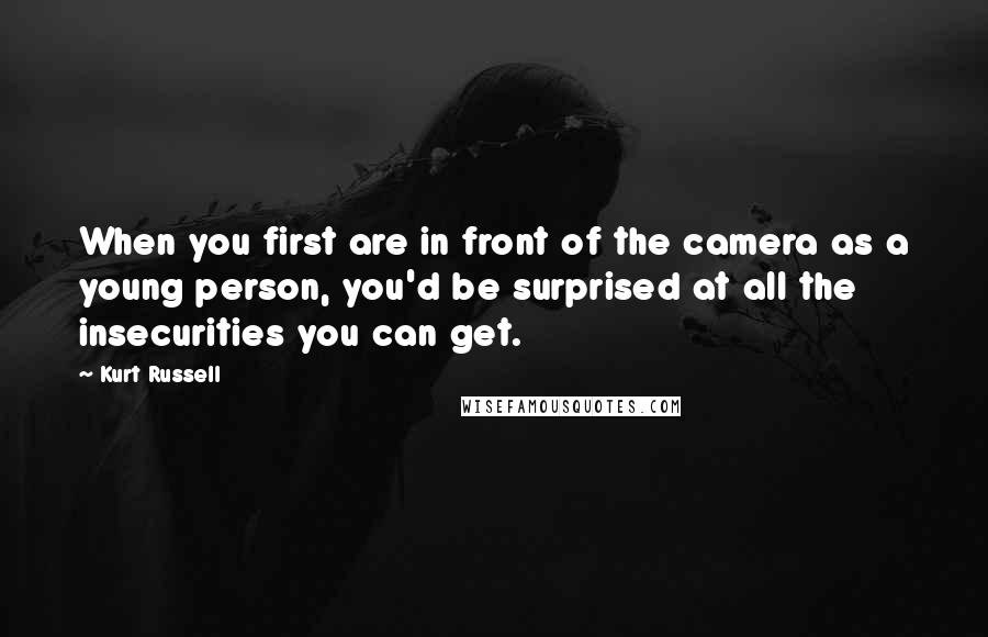 Kurt Russell Quotes: When you first are in front of the camera as a young person, you'd be surprised at all the insecurities you can get.