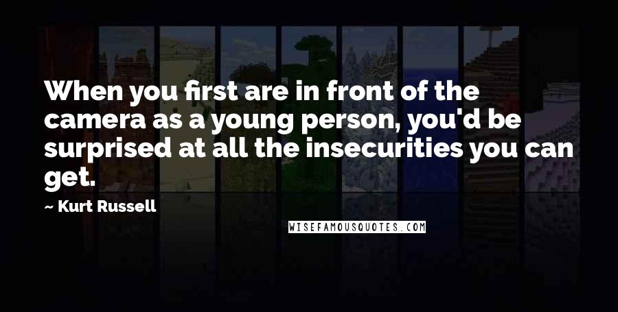 Kurt Russell Quotes: When you first are in front of the camera as a young person, you'd be surprised at all the insecurities you can get.