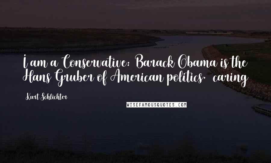Kurt Schlichter Quotes: I am a Conservative: Barack Obama is the Hans Gruber of American politics. #caring