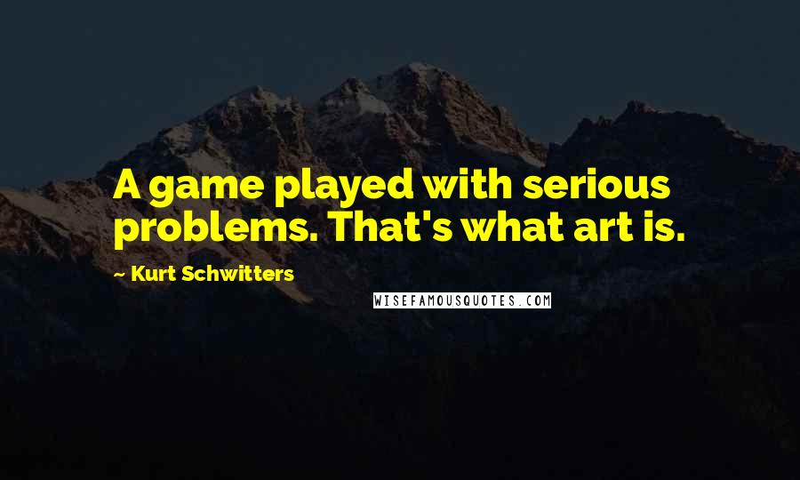 Kurt Schwitters Quotes: A game played with serious problems. That's what art is.