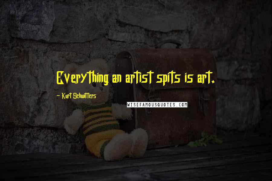 Kurt Schwitters Quotes: Everything an artist spits is art.