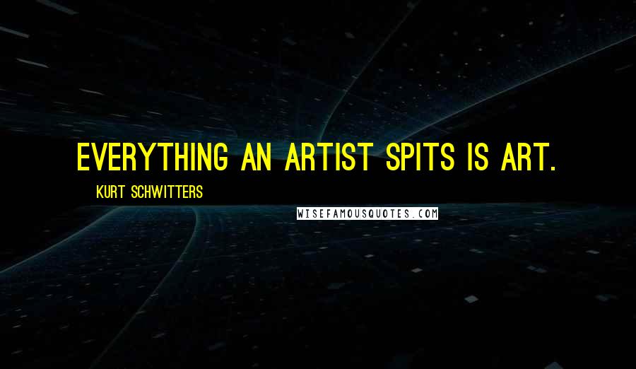 Kurt Schwitters Quotes: Everything an artist spits is art.