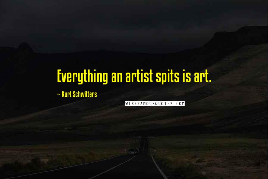 Kurt Schwitters Quotes: Everything an artist spits is art.