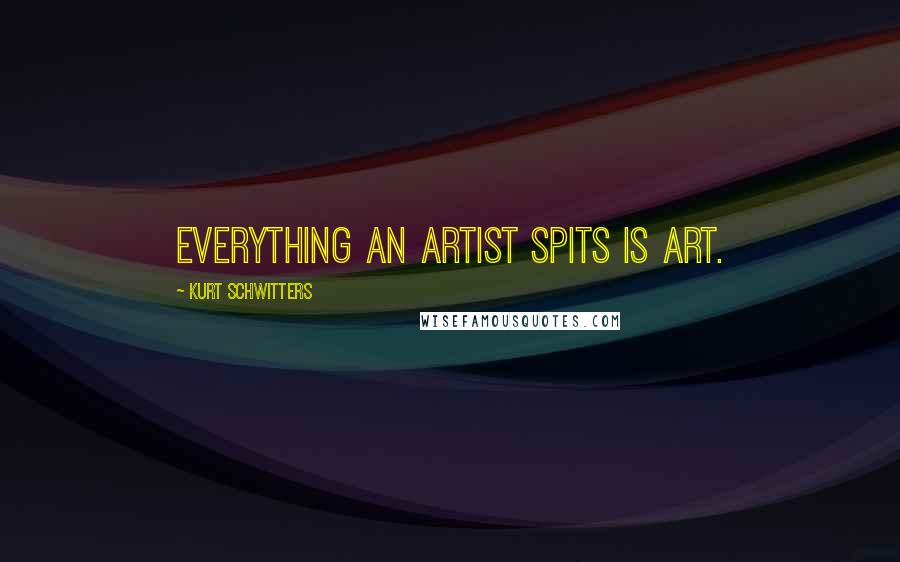 Kurt Schwitters Quotes: Everything an artist spits is art.